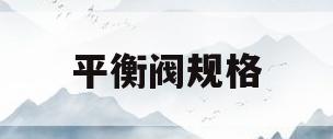 平衡阀规格(平衡阀说明书)