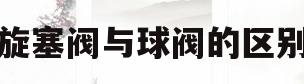 旋塞阀与球阀的区别(旋塞阀与球阀的区别是什么)