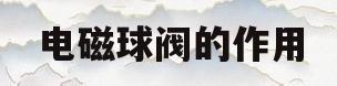 电磁球阀的作用(电磁球阀起什么作用)