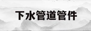 下水管道管件(下水管道管件有哪些)