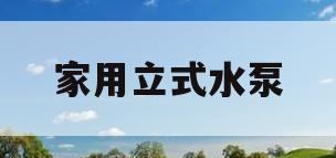 家用立式水泵(家用立式水泵怎么拆视频)
