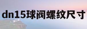 dn15球阀螺纹尺寸(球阀dn15是什么意思)
