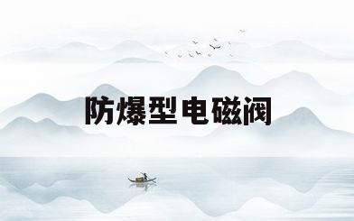 防爆型电磁阀(防爆型电磁阀的作用)