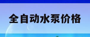 全自动水泵价格(全自动水泵多少钱一台)