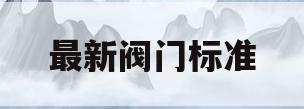 最新阀门标准(最新阀门标准是什么)