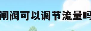 闸阀可以调节流量吗(闸阀可以调节流量吗为什么)
