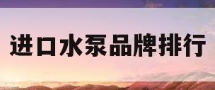 进口水泵品牌排行(进口水泵排行榜前十名)