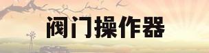 阀门操作器(阀门操作装置)