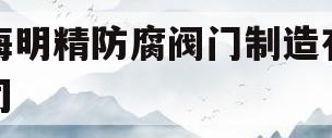 上海明精防腐阀门制造有限公司(上海明精防腐阀门制造有限公司招聘)
