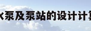 水泵及泵站的设计计算(水泵及水泵站课程设计计算说明书)
