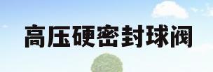 高压硬密封球阀(硬密封球阀结构原理)