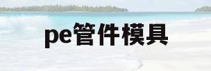pe管件模具(pe管管件厂家)