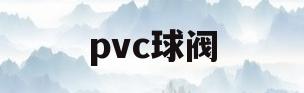 pvc球阀(pvc球阀厂家)