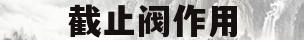 截止阀作用(截止阀作用工作原理)