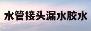 水管接头漏水胶水(水管接口漏水用哪种胶可以补)