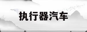 执行器汽车(汽车执行器多少钱)