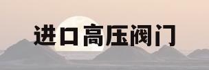 进口高压阀门(高压球阀阀门厂家)