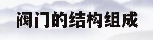 阀门的结构组成(阀门结构形式有哪些)