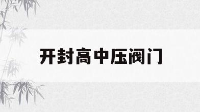 开封高中压阀门(开封高中压阀门总工)