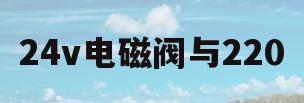 24v电磁阀与220(220v电磁阀与24v电磁阀)
