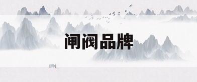 闸阀品牌(闸阀品牌有哪些)