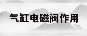 气缸电磁阀作用(气缸电磁阀的工作原理)