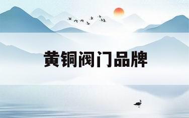 黄铜阀门品牌(黄铜阀门常用中文名称)