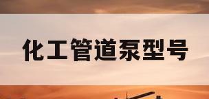 化工管道泵型号(管道泵型号参数及选型)