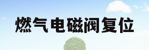 燃气电磁阀复位(燃气电磁阀复位方法)
