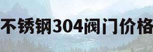 不锈钢304阀门价格(不锈钢闸阀304)