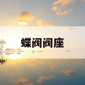 蝶阀阀座(蝶阀阀座是阀门的什么部分)