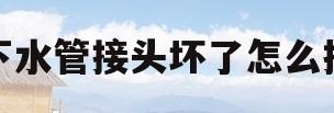 下水管接头坏了怎么换(下水管接头断了怎么取出)