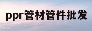 ppr管材管件批发(PPR管材管件批发价格)