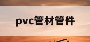 pvc管材管件(pvc管材管件图片)