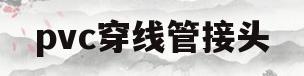 pvc穿线管接头(pvc穿线管接头用擦胶水吗)