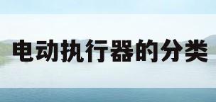电动执行器的分类(电动执行器都有些什么型号)