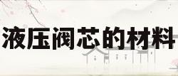 液压阀芯的材料(液压阀芯的材料有哪些)