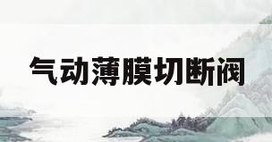 气动薄膜切断阀(气动薄膜切断阀膜片)
