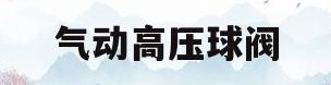 气动高压球阀(气动高压球阀图片)