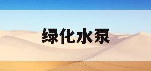 绿化水泵(绿化水泵压力是多少)