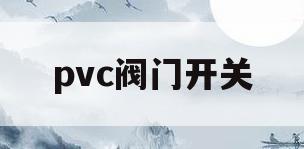 pvc阀门开关(PVC阀门开关跟换)