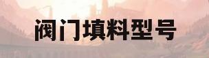 阀门填料型号(阀门填料型号大全)