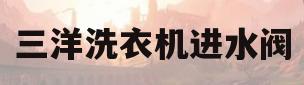 三洋洗衣机进水阀(三洋洗衣机进水阀安装教程)