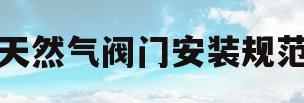 天然气阀门安装规范(天然气阀门安装规范标准)