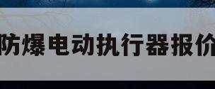 防爆电动执行器报价(防爆电动执行器报价明细表)