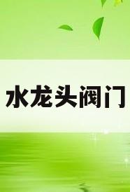水龙头阀门(水龙头阀门怎么拆卸图解法)