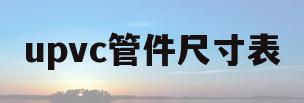 upvc管件尺寸表(upvc管件规格型号尺寸)