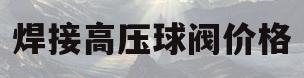 焊接高压球阀价格(焊接高压球阀价格及图片)