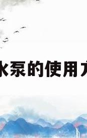 对水泵的使用方法(水泵的使用方法视频教程)