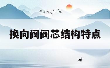 换向阀阀芯结构特点(换向阀的阀芯属于哪种类型)